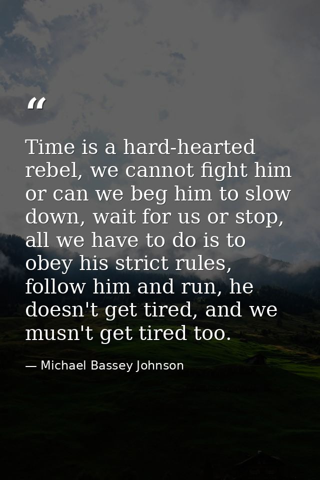 Time is a hard-hearted rebel, we cannot fight him or can we beg him to slow down, wait for us or stop, all we have to do — Michael Bassey Johnson