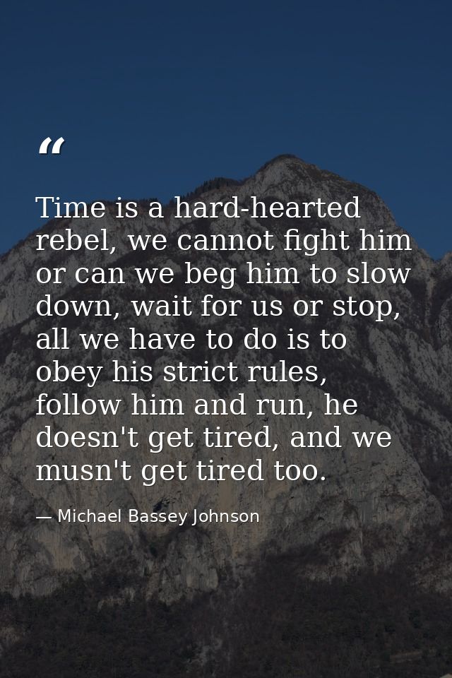 Time is a hard-hearted rebel, we cannot fight him or can we beg him to slow down, wait for us or stop, all we have to do — Michael Bassey Johnson