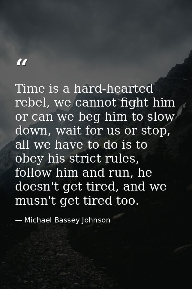 Time is a hard-hearted rebel, we cannot fight him or can we beg him to slow down, wait for us or stop, all we have to do — Michael Bassey Johnson