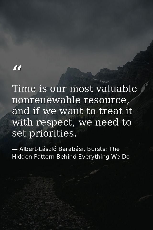 Time is our most valuable nonrenewable resource, and if we want to treat it with respect, we need to set priorities. — Albert-László Barabási, Bursts: The Hidden Pattern Behind Everything We Do
