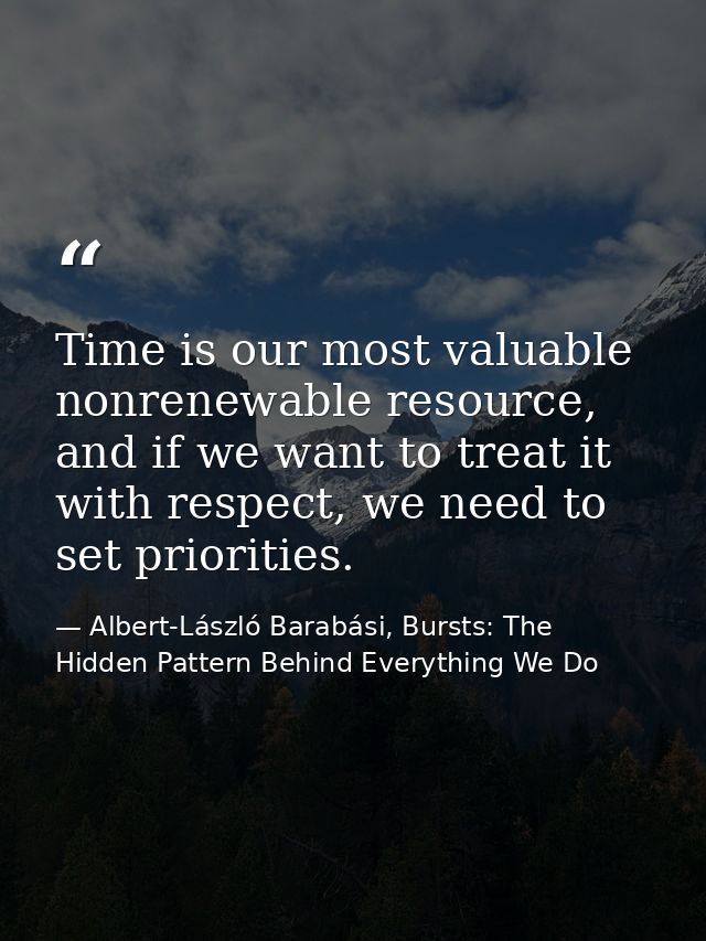 Time is our most valuable nonrenewable resource, and if we want to treat it with respect, we need to set priorities. — Albert-László Barabási, Bursts: The Hidden Pattern Behind Everything We Do