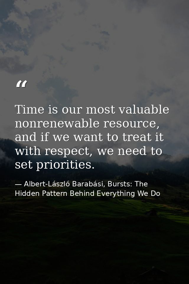 Time is our most valuable nonrenewable resource, and if we want to treat it with respect, we need to set priorities. — Albert-László Barabási, Bursts: The Hidden Pattern Behind Everything We Do