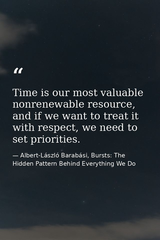 Time is our most valuable nonrenewable resource, and if we want to treat it with respect, we need to set priorities. — Albert-László Barabási, Bursts: The Hidden Pattern Behind Everything We Do