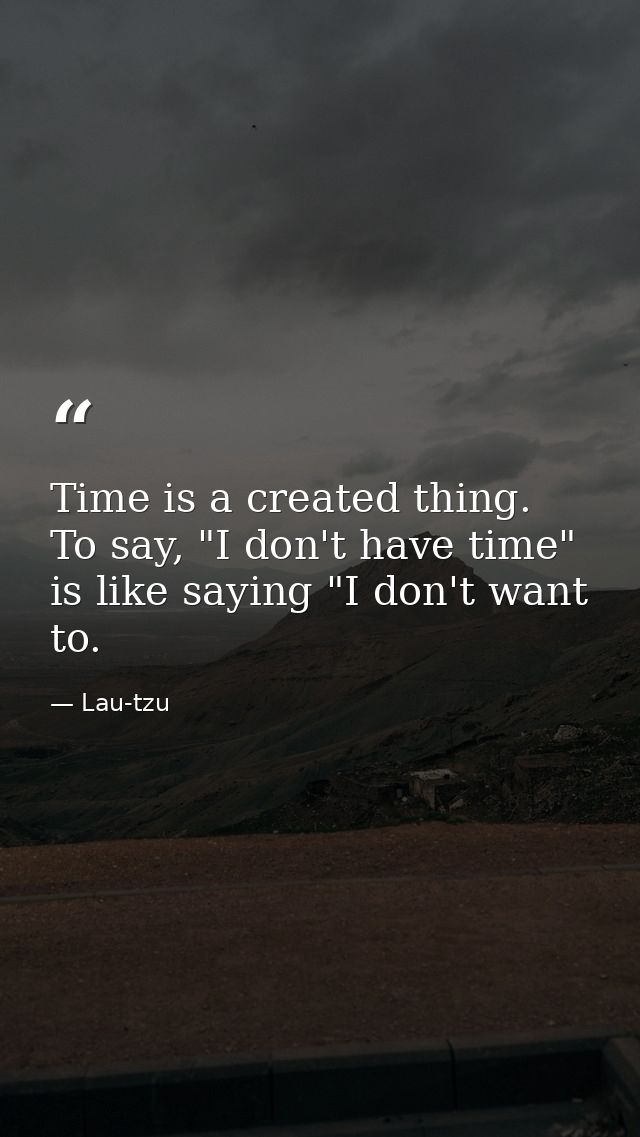 Time is a created thing. To say, "I don't have time" is like saying "I don't want to. — Lau-tzu