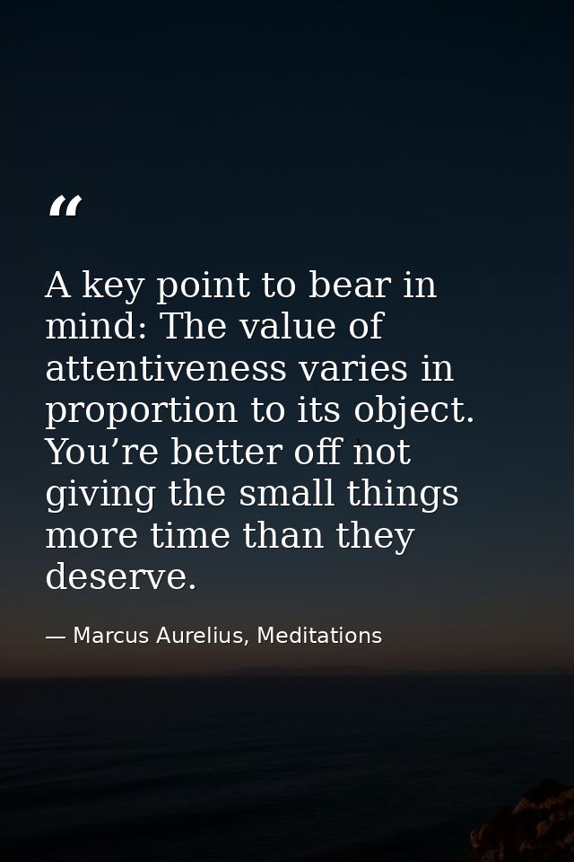 A key point to bear in mind: The value of attentiveness varies in proportion to its object. You’re better off not giving — Marcus Aurelius, Meditations