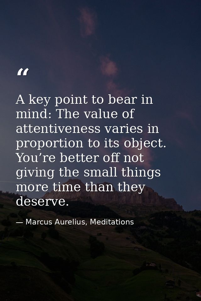 A key point to bear in mind: The value of attentiveness varies in proportion to its object. You’re better off not giving — Marcus Aurelius, Meditations