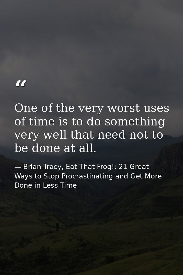 One of the very worst uses of time is to do something very well that need not to be done at all. — Brian Tracy, Eat That Frog!: 21 Great Ways to Stop Procrastinating and Get More Done in Less Time