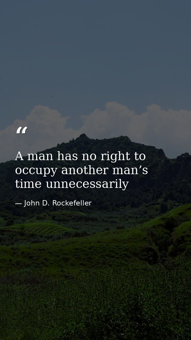 A man has no right to occupy another man’s time unnecessarily — John D. Rockefeller