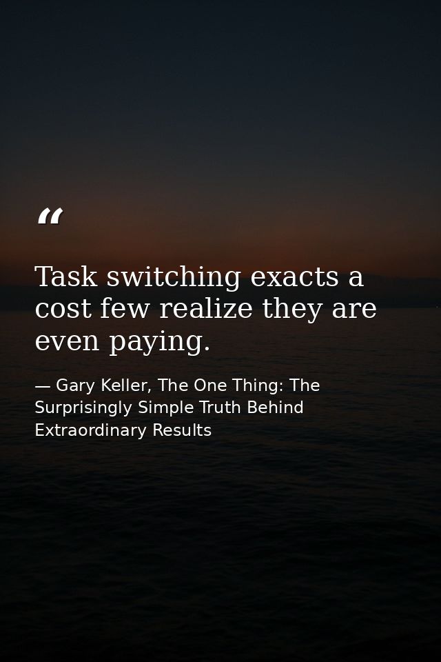 Task switching exacts a cost few realize they are even paying. — Gary Keller, The One Thing: The Surprisingly Simple Truth Behind Extraordinary Results