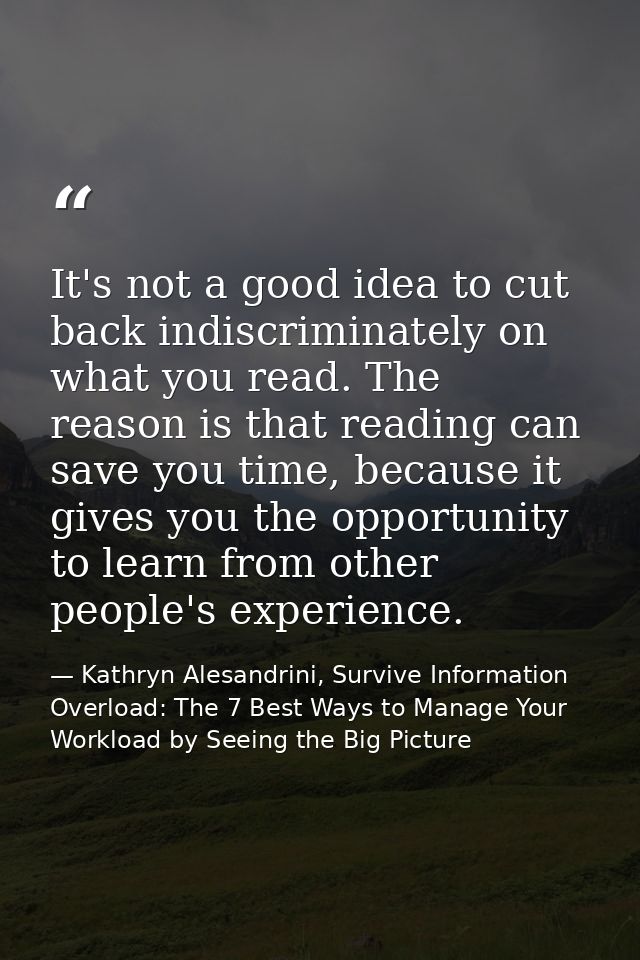 It's not a good idea to cut back indiscriminately on what you read. The reason is that reading can save you time, becaus — Kathryn Alesandrini, Survive Information Overload: The 7 Best Ways to Manage Your Workload by Seeing the Big Picture