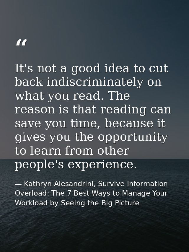 It's not a good idea to cut back indiscriminately on what you read. The reason is that reading can save you time, becaus — Kathryn Alesandrini, Survive Information Overload: The 7 Best Ways to Manage Your Workload by Seeing the Big Picture