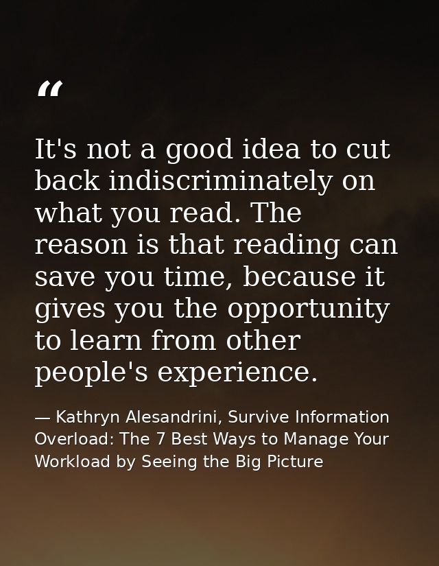 It's not a good idea to cut back indiscriminately on what you read. The reason is that reading can save you time, becaus — Kathryn Alesandrini, Survive Information Overload: The 7 Best Ways to Manage Your Workload by Seeing the Big Picture