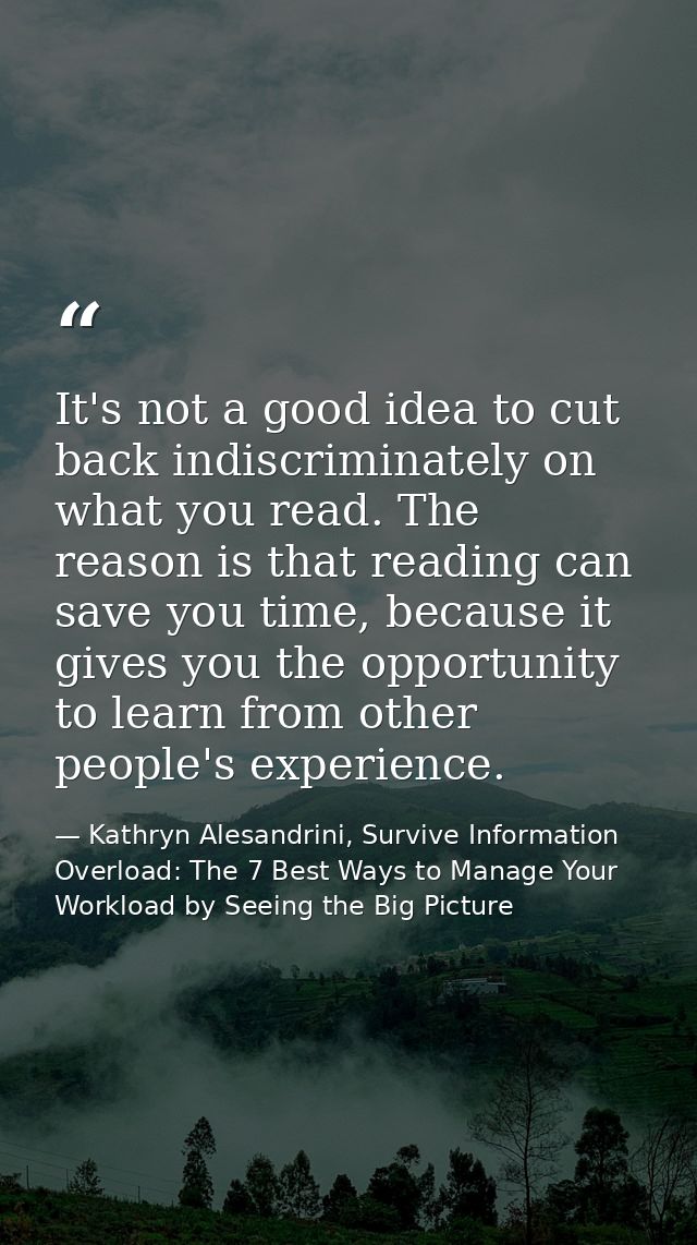 It's not a good idea to cut back indiscriminately on what you read. The reason is that reading can save you time, becaus — Kathryn Alesandrini, Survive Information Overload: The 7 Best Ways to Manage Your Workload by Seeing the Big Picture