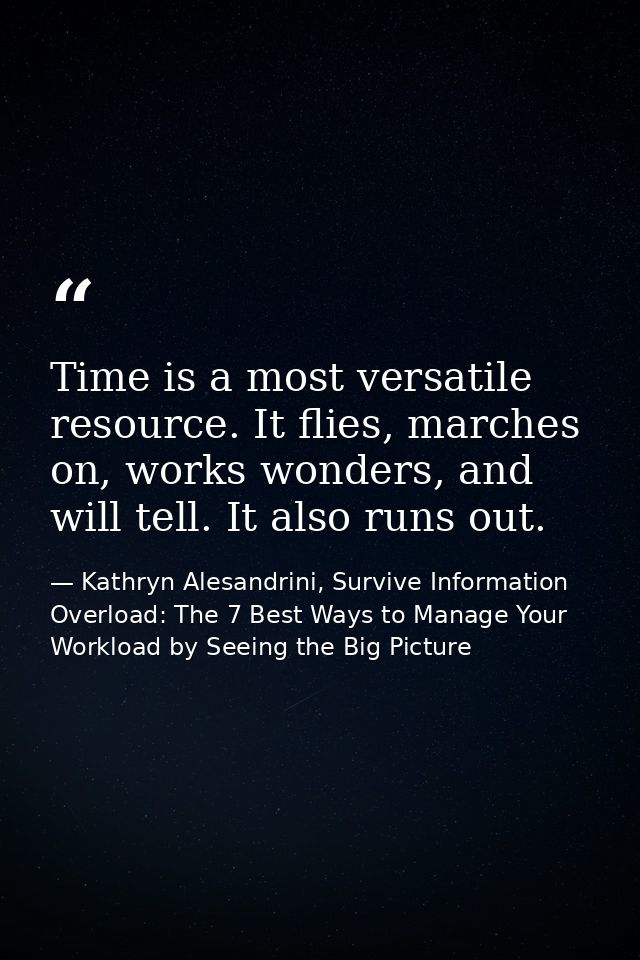 Time is a most versatile resource. It flies, marches on, works wonders, and will tell. It also runs out. — Kathryn Alesandrini, Survive Information Overload: The 7 Best Ways to Manage Your Workload by Seeing the Big Picture