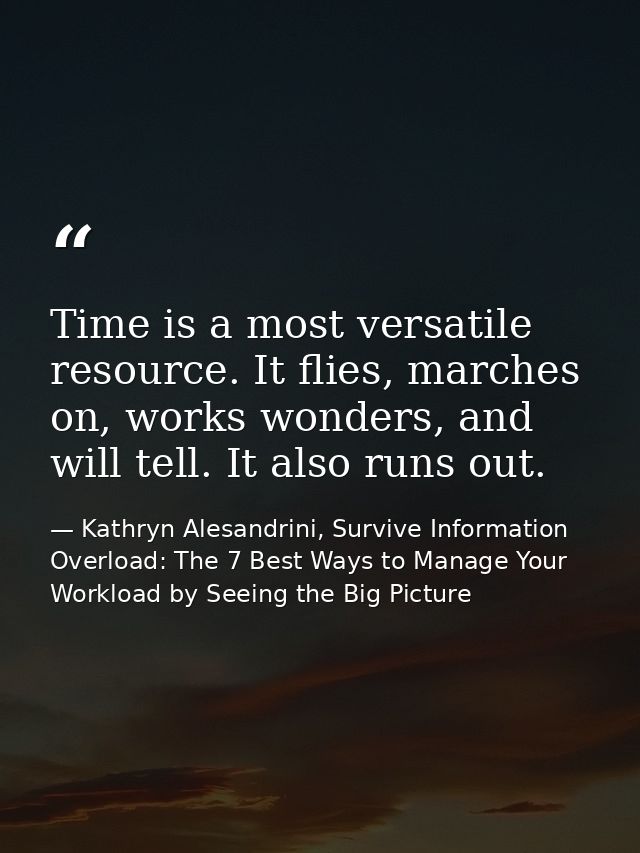 Time is a most versatile resource. It flies, marches on, works wonders, and will tell. It also runs out. — Kathryn Alesandrini, Survive Information Overload: The 7 Best Ways to Manage Your Workload by Seeing the Big Picture