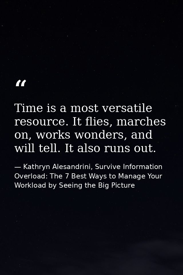 Time is a most versatile resource. It flies, marches on, works wonders, and will tell. It also runs out. — Kathryn Alesandrini, Survive Information Overload: The 7 Best Ways to Manage Your Workload by Seeing the Big Picture