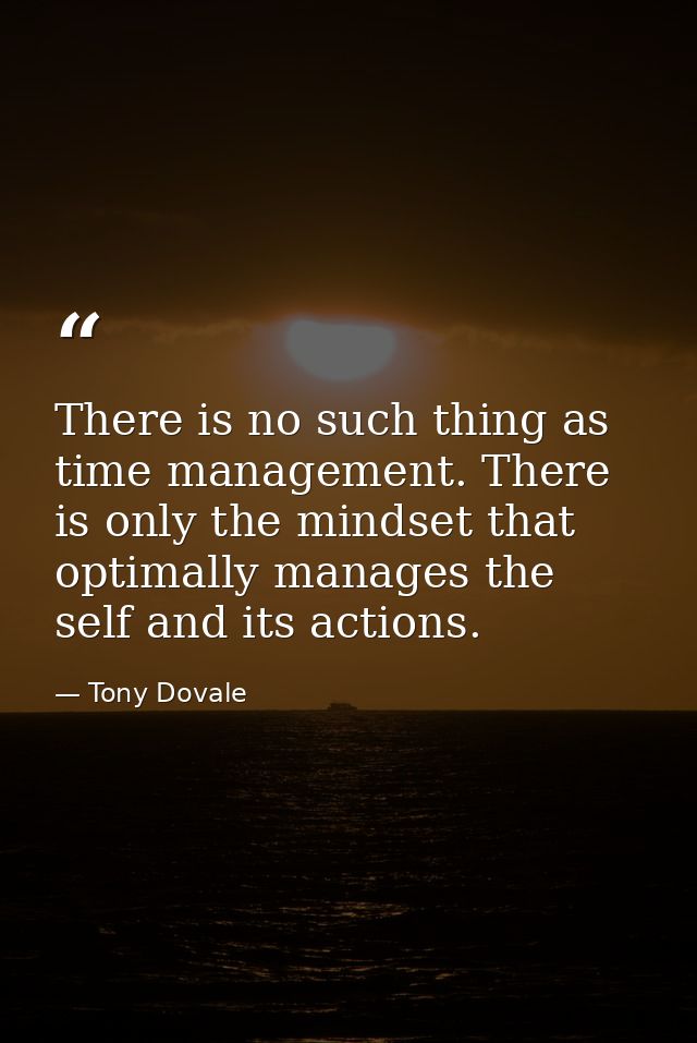 There is no such thing as time management. There is only the mindset that optimally manages the self and its actions. — Tony Dovale