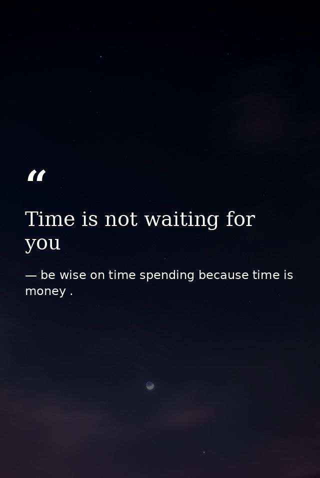 Time is not waiting for you — be wise on time spending because time is money .
