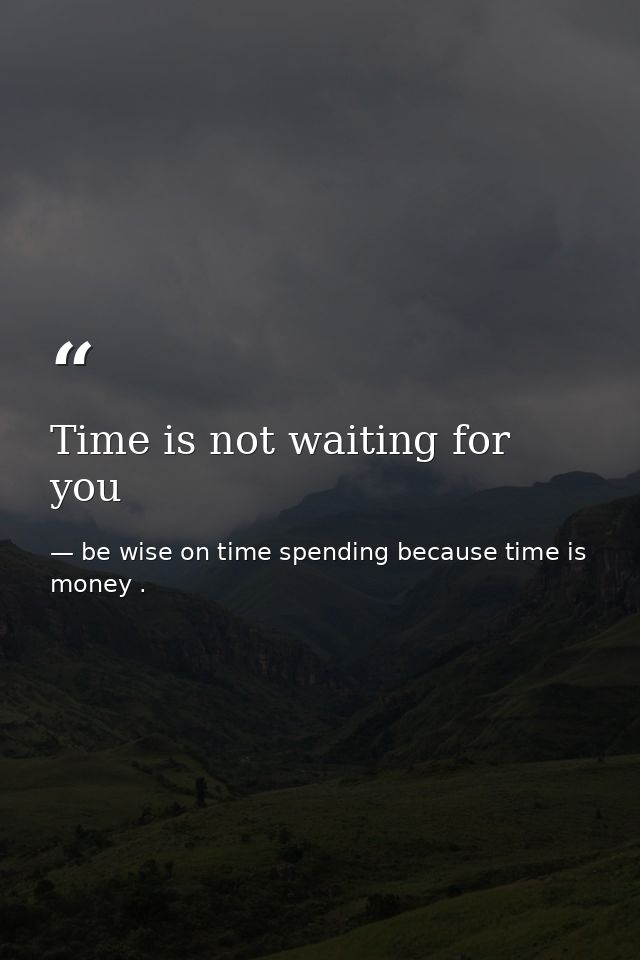 Time is not waiting for you — be wise on time spending because time is money .