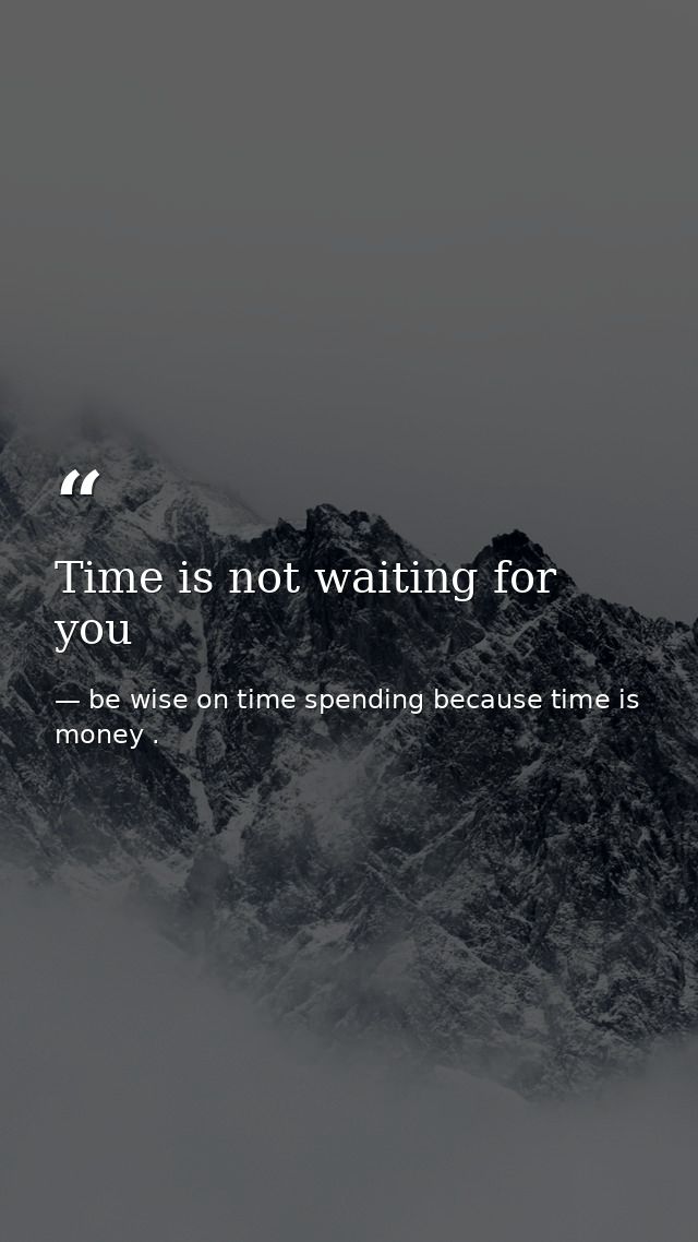 Time is not waiting for you — be wise on time spending because time is money .