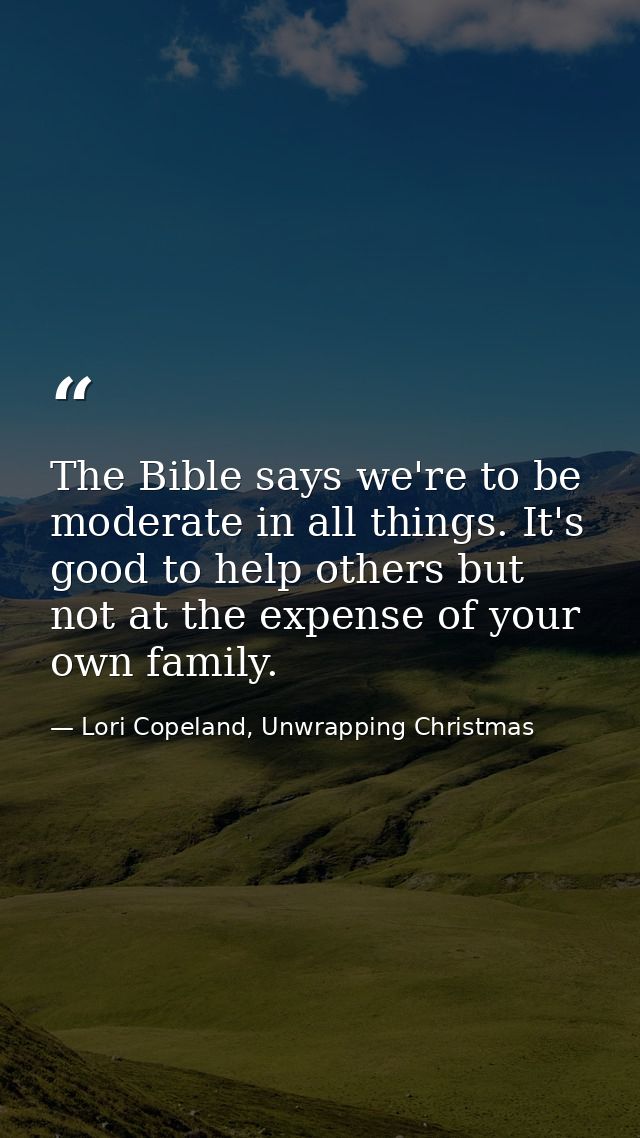 The Bible says we're to be moderate in all things. It's good to help others but not at the expense of your own family. — Lori Copeland, Unwrapping Christmas