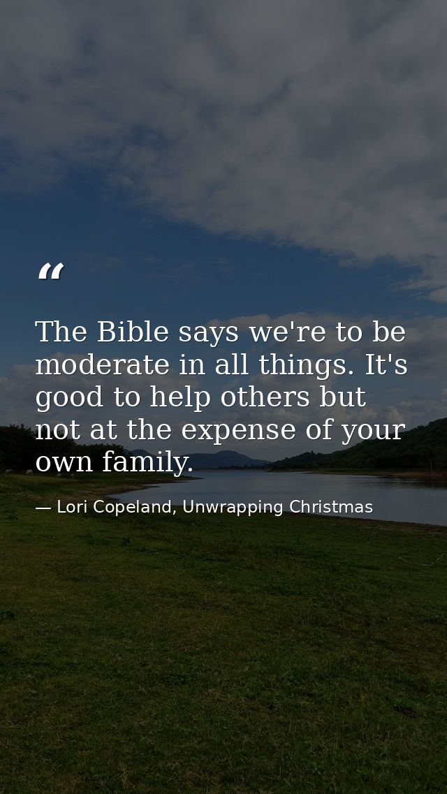 The Bible says we're to be moderate in all things. It's good to help others but not at the expense of your own family. — Lori Copeland, Unwrapping Christmas