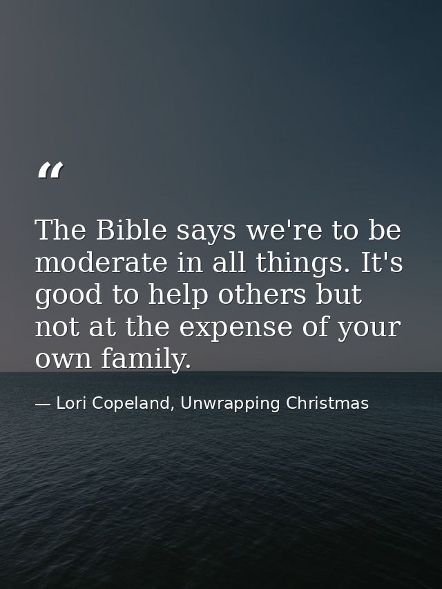 The Bible says we're to be moderate in all things. It's good to help others but not at the expense of your own family. — Lori Copeland, Unwrapping Christmas