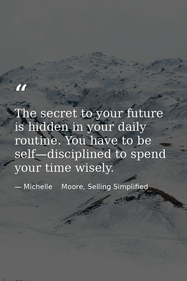 The secret to your future is hidden in your daily routine. You have to be self—disciplined to spend your time wisely. — Michelle    Moore, Selling Simplified