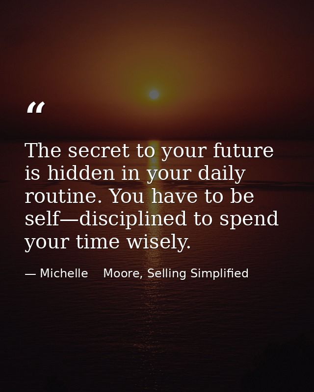 The secret to your future is hidden in your daily routine. You have to be self—disciplined to spend your time wisely. — Michelle    Moore, Selling Simplified