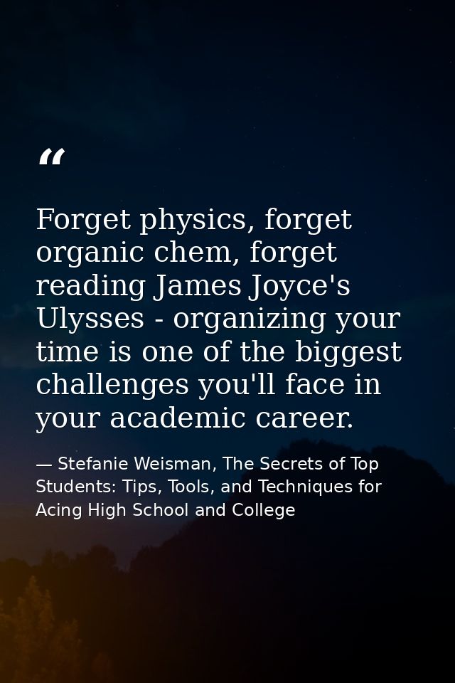 Forget physics, forget organic chem, forget reading James Joyce's Ulysses - organizing your time is one of the biggest c — Stefanie Weisman, The Secrets of Top Students: Tips, Tools, and Techniques for Acing High School and College