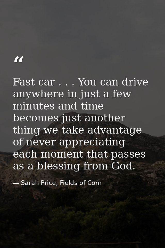 Fast car . . . You can drive anywhere in just a few minutes and time becomes just another thing we take advantage of nev — Sarah Price, Fields of Corn