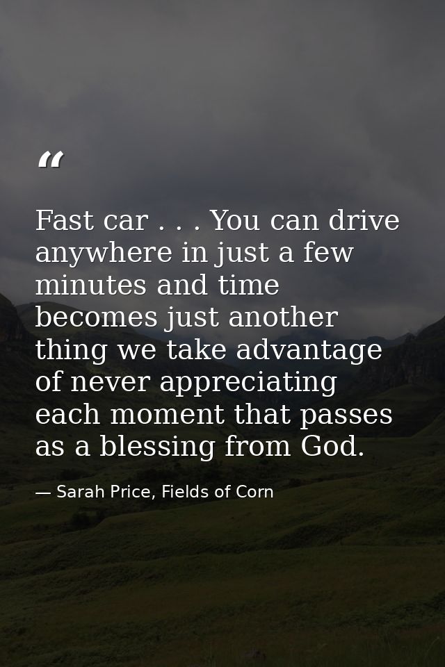 Fast car . . . You can drive anywhere in just a few minutes and time becomes just another thing we take advantage of nev — Sarah Price, Fields of Corn