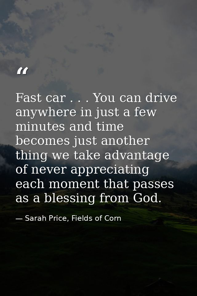 Fast car . . . You can drive anywhere in just a few minutes and time becomes just another thing we take advantage of nev — Sarah Price, Fields of Corn