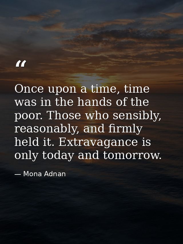 Once upon a time, time was in the hands of the poor. Those who sensibly, reasonably, and firmly held it. Extravagance is — Mona Adnan