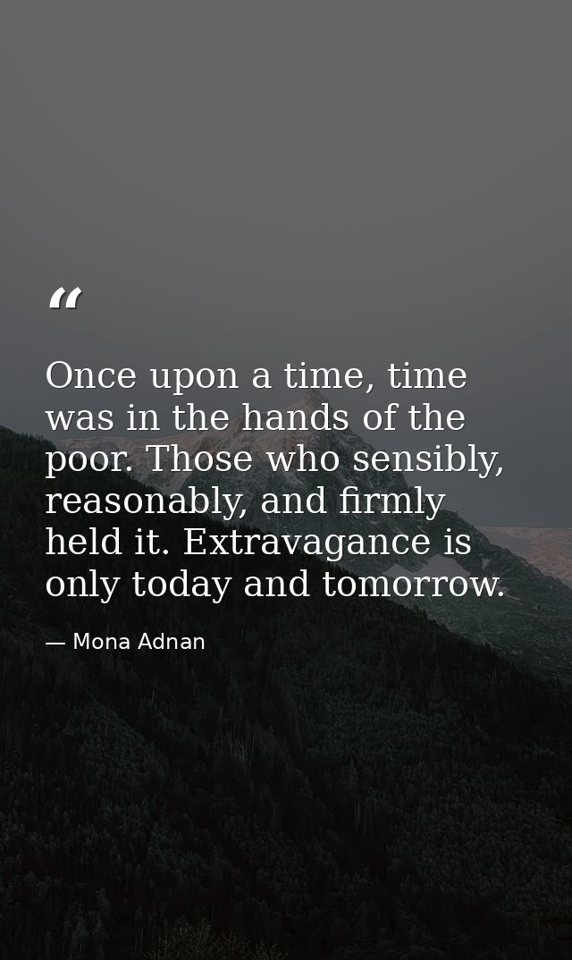 Once upon a time, time was in the hands of the poor. Those who sensibly, reasonably, and firmly held it. Extravagance is — Mona Adnan