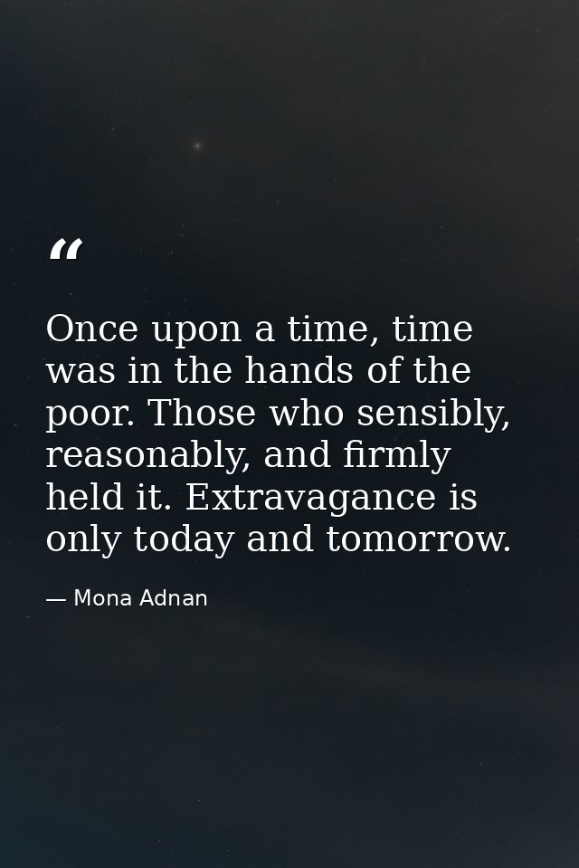 Once upon a time, time was in the hands of the poor. Those who sensibly, reasonably, and firmly held it. Extravagance is — Mona Adnan