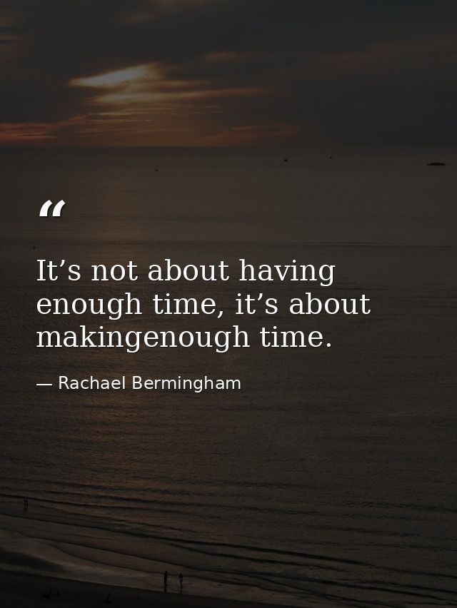 It’s not about having enough time, it’s about makingenough time. — Rachael Bermingham