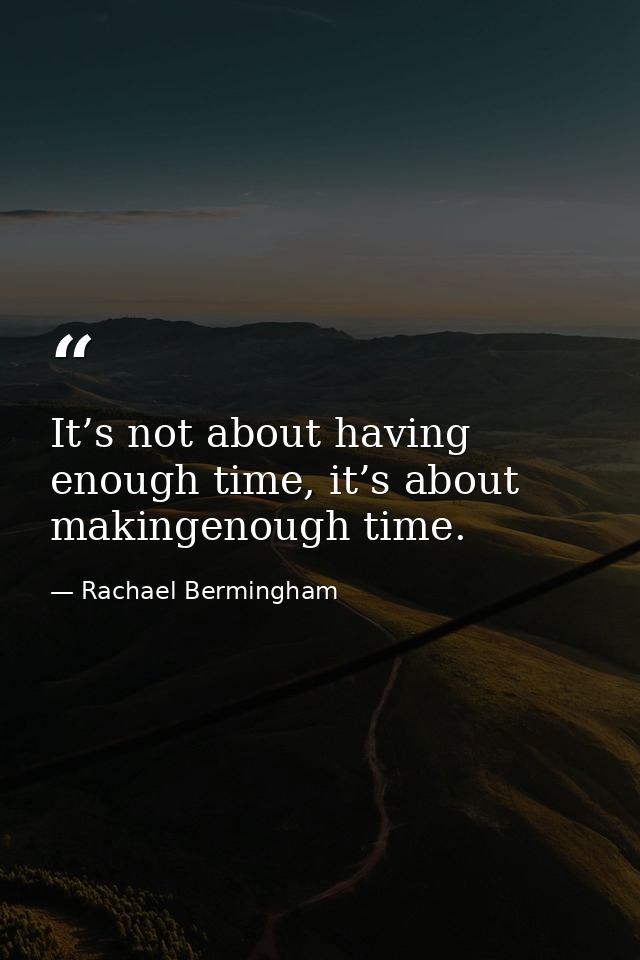 It’s not about having enough time, it’s about makingenough time. — Rachael Bermingham