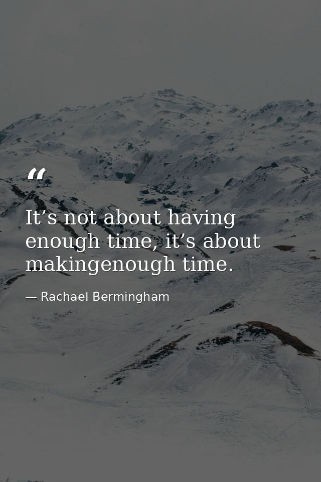 It’s not about having enough time, it’s about makingenough time. — Rachael Bermingham
