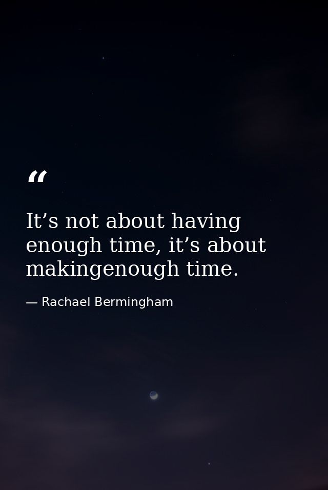 It’s not about having enough time, it’s about makingenough time. — Rachael Bermingham