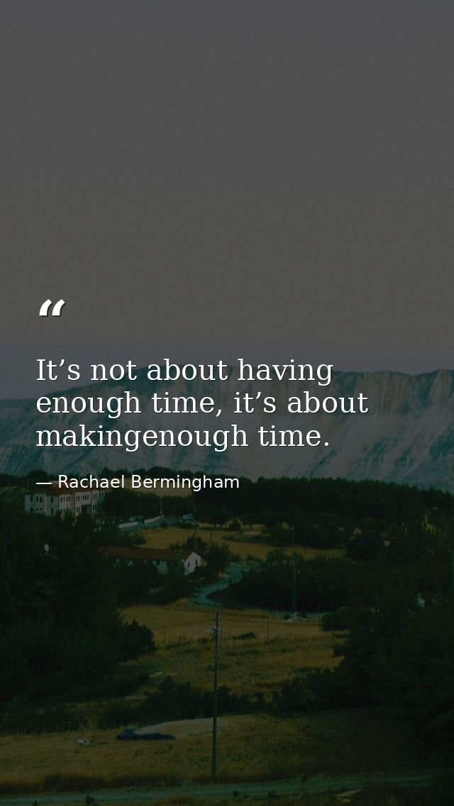 It’s not about having enough time, it’s about makingenough time. — Rachael Bermingham