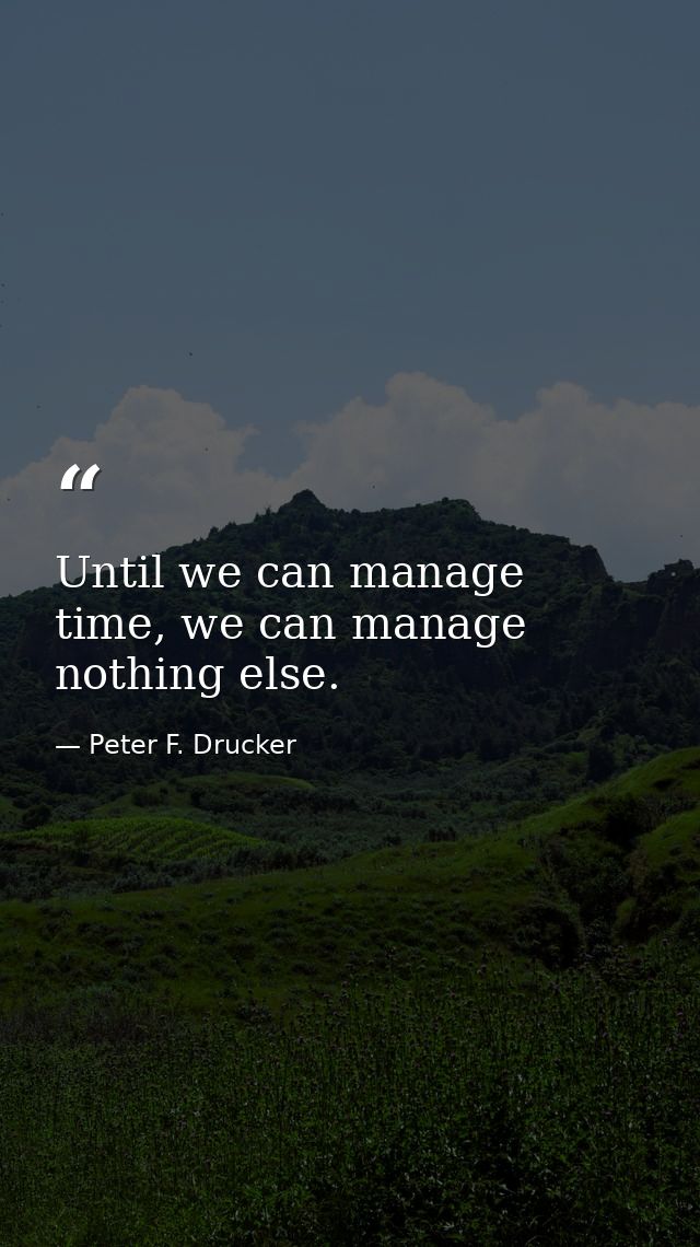 Until we can manage time, we can manage nothing else. — Peter F. Drucker