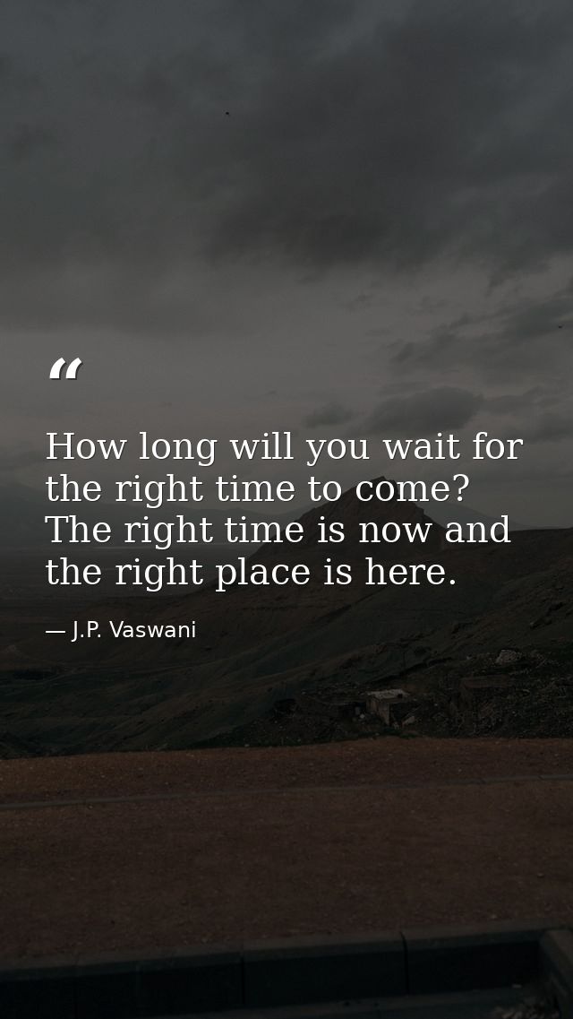 How long will you wait for the right time to come? The right time is now and the right place is here. — J.P. Vaswani
