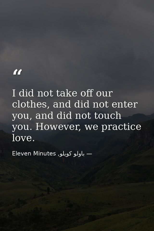 I did not take off our clothes, and did not enter you, and did not touch you. However, we practice love. — باولو كويلو, Eleven Minutes