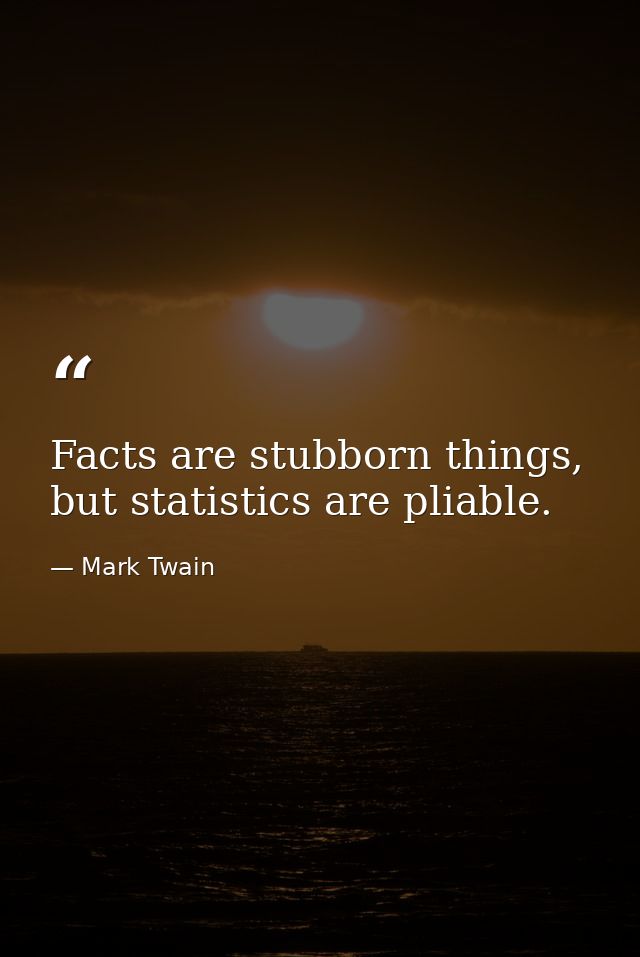 Facts are stubborn things, but statistics are pliable. — Mark Twain