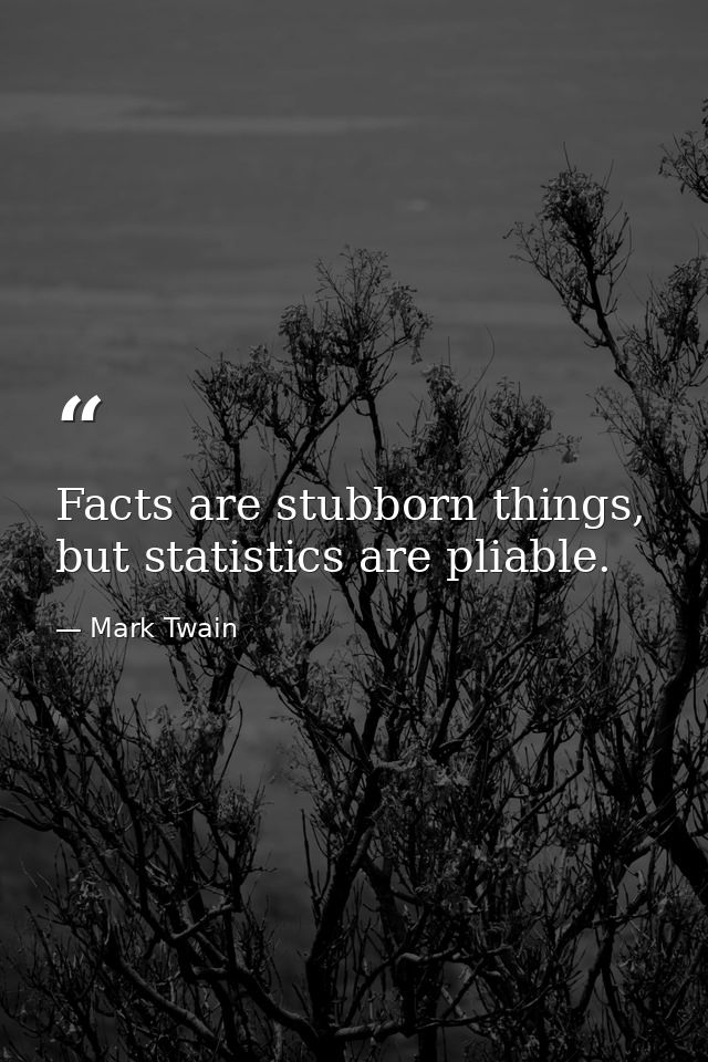 Facts are stubborn things, but statistics are pliable. — Mark Twain