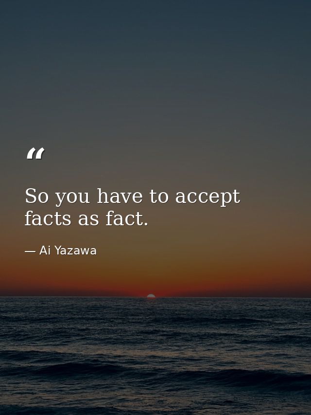 So you have to accept facts as fact. — Ai Yazawa