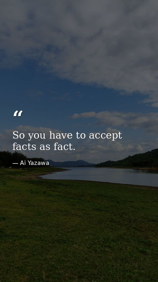So you have to accept facts as fact. — Ai Yazawa