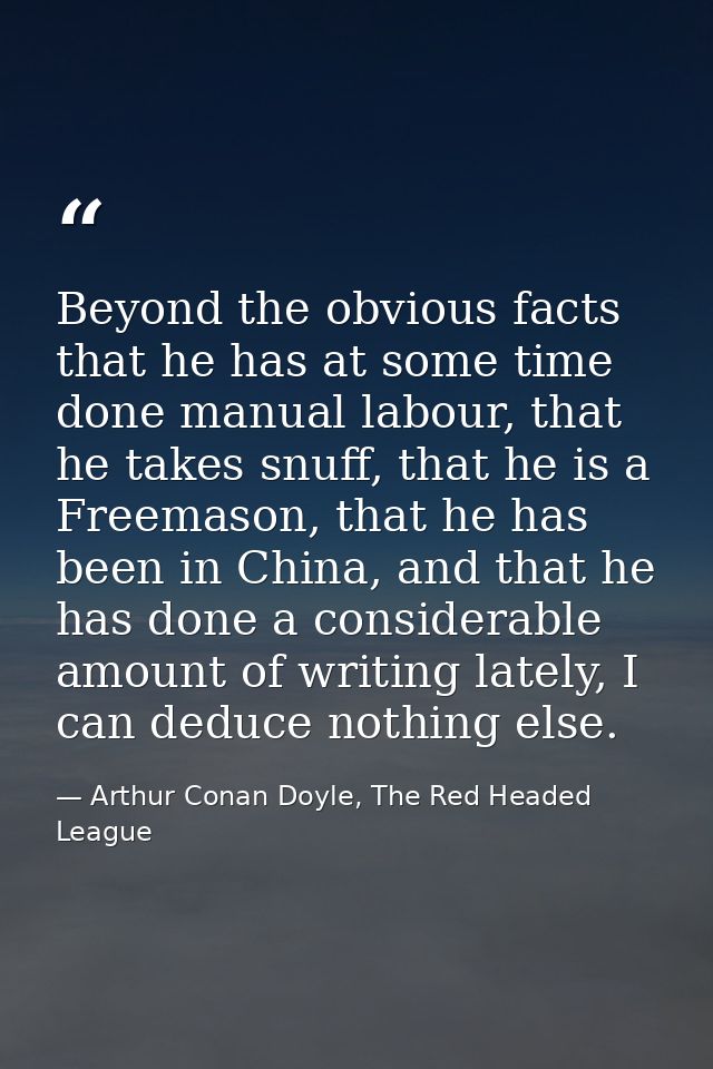Beyond the obvious facts that he has at some time done manual labour, that he takes snuff, that he is a Freemason, that  — Arthur Conan Doyle, The Red Headed League