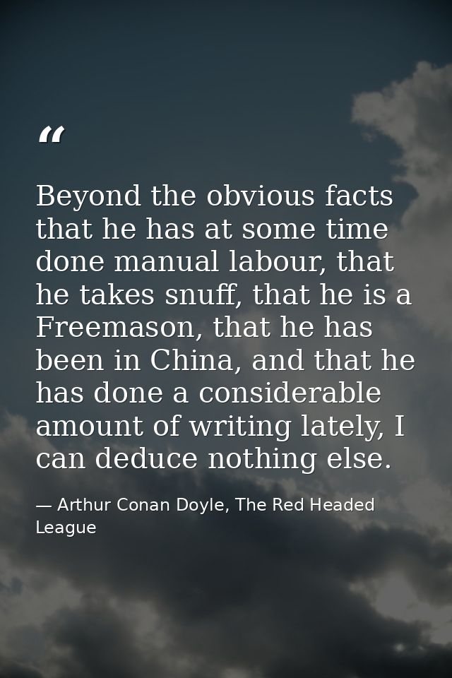 Beyond the obvious facts that he has at some time done manual labour, that he takes snuff, that he is a Freemason, that  — Arthur Conan Doyle, The Red Headed League